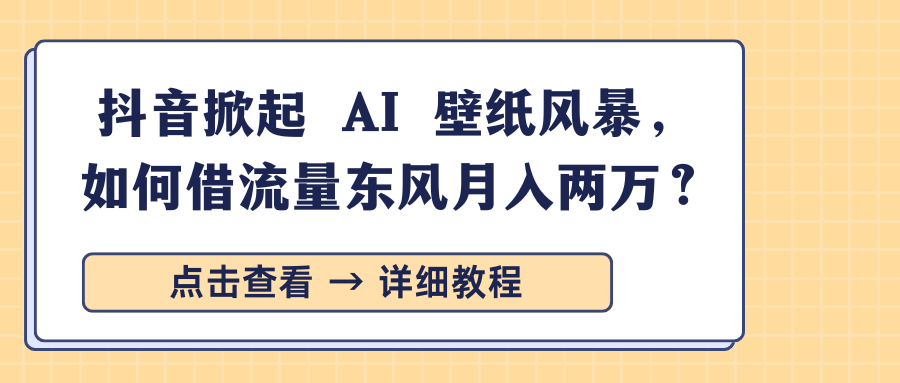抖音掀起 AI 壁纸风暴，如何借流量东风月入两万？|抖音壁纸怎么引流