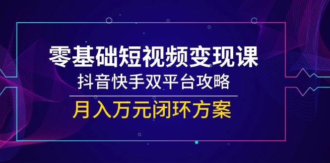 零基础短视频变现课,抖音快手双平台攻略,月入万元闭环方案 零基础短视频变现课,抖音快手双平台攻略,月入万元闭环方案