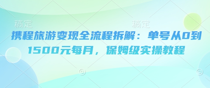 携程旅游变现全流程拆解：单号从0到1500元每月，保姆级实操教程bbb|携程旅行使用教程