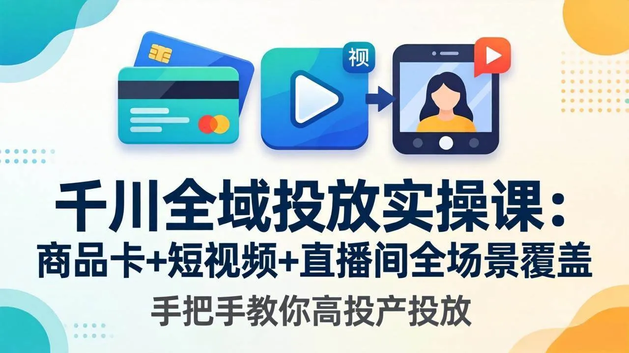 （18274期）千川全域投放实操课-更新4月30：商品卡+短视频+直播间全场景覆盖，手把手教你高投产投放