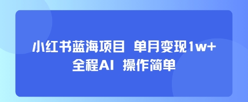 小红书蓝海项目 单月变现1w+ 全程AI 操作简单|小红书蓝海项目+单月变现1w++全程ai+操作简单过程