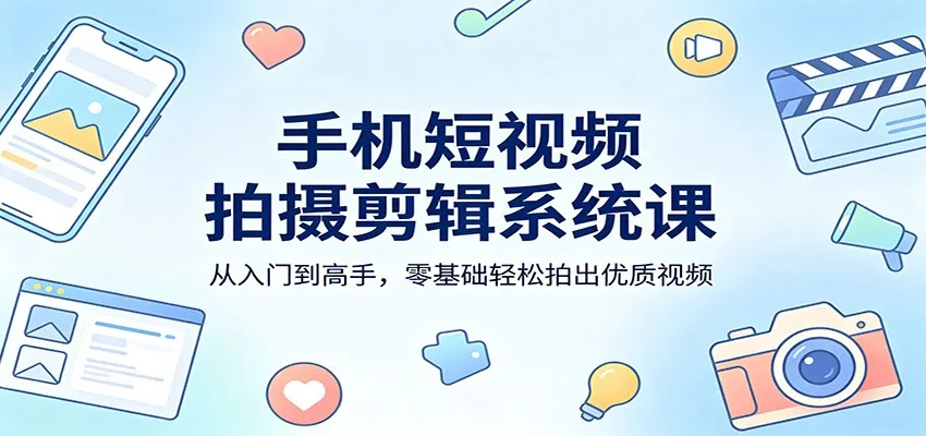 手机短视频拍摄剪辑系统课：从入门到高手，零基础轻松拍出优质视频