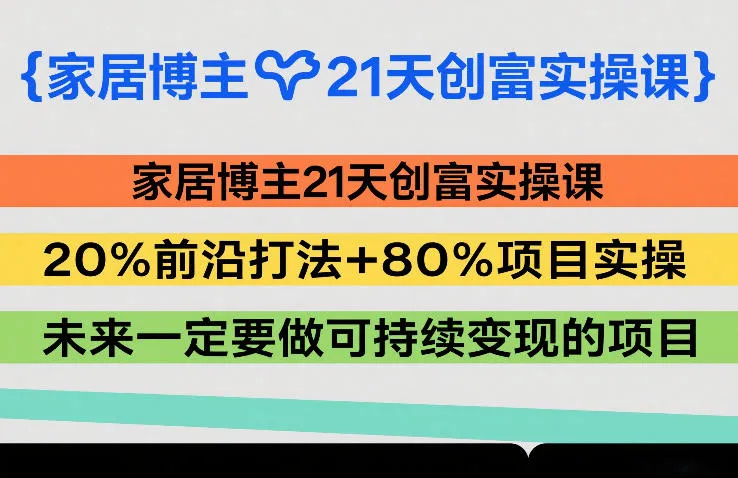 家居博主21天创富实操课，20%前沿打法+80%项目实操，未来一定要做可持续变现的项目