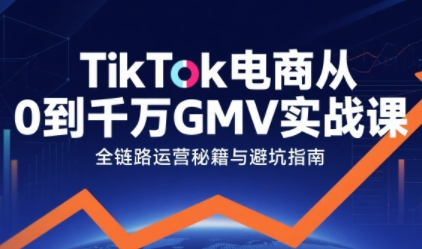 TikTok电商从0到千万GMV实战课,从0到1拆解实战秘籍 TikTok电商从0到千万GMV实战课,从0到1拆解实战秘籍