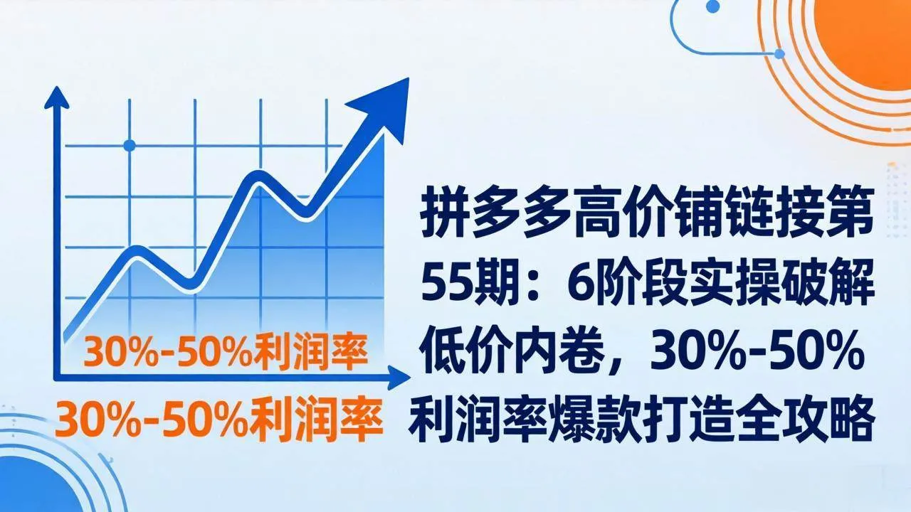 （17698期）拼多多高价铺链接第55期：6阶段实操破解低价内卷，30%-50%利润率爆款打造全攻略