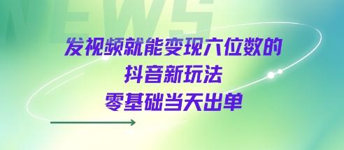 发视频就能变现六位数的抖音新玩法，0基础当天出单|发视频能变现的最新方式