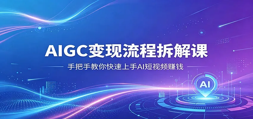 AIGC变现流程拆解课，手把手教你快速上手AI短视频赚钱