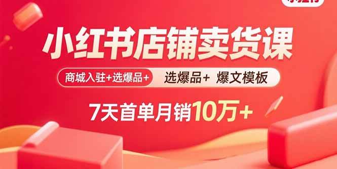（15955期）小红书店铺卖货课：商城入驻+选爆品+爆文模板，7天首单月销10万+