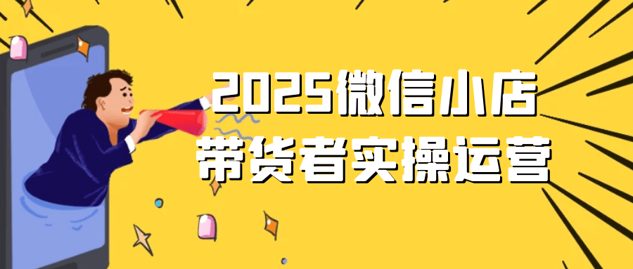 2025微信小店带货者实操运营|2025微信小店带货者实操运营视频