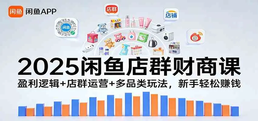 2025闲鱼店群财商课：盈利逻辑+店群运营+多品类玩法，新手轻松赚钱