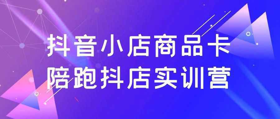 抖音小店商品卡陪跑抖店实训营|抖音小店商品卡陪跑抖店实训营是真的吗