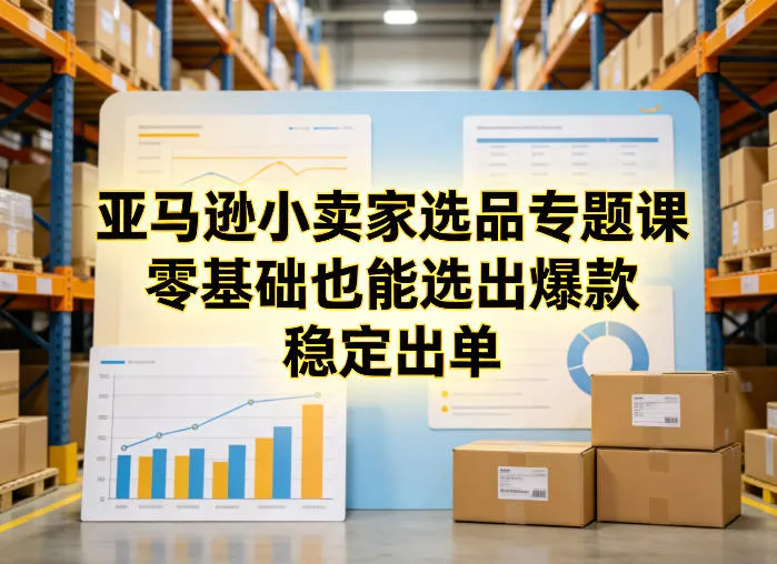 亚马逊小卖家选品专题课，零基础也能选出爆款，稳定出单