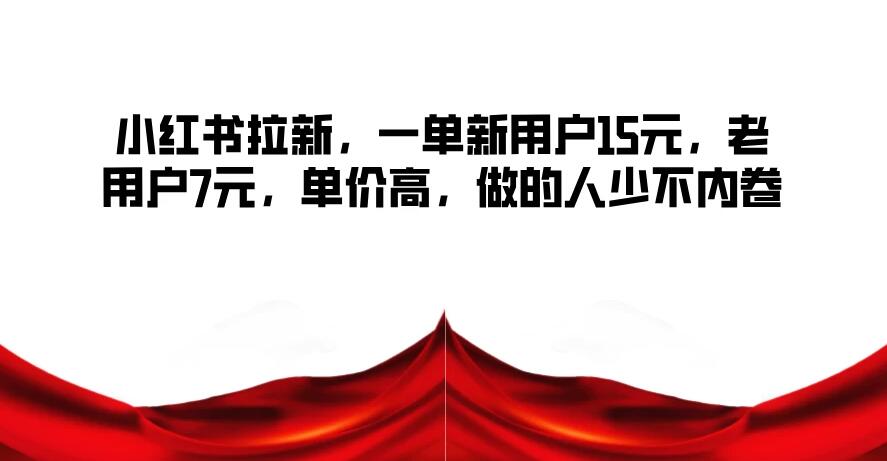 小红书拉新，一单新用户15元，老用户7元，单价高，做的人少不内卷