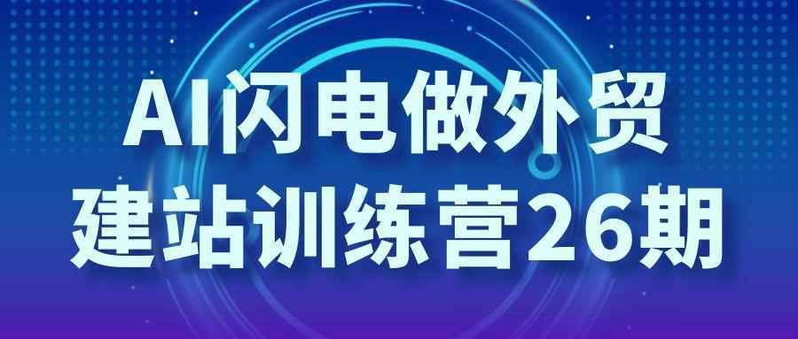 AI闪电做外贸建站训练营26期|ai闪电式干货教学