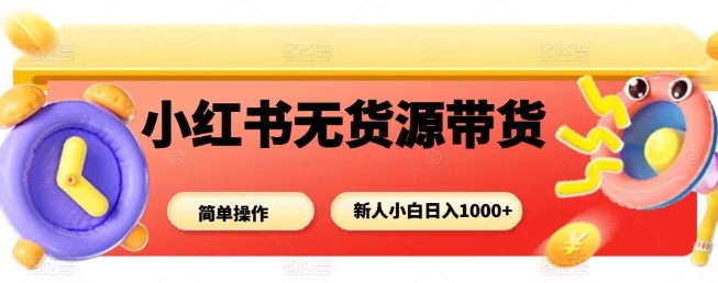 小红书无货源带货项目，简单无脑，新人小白日入多张|小红书的带货运营模式你知道吗?提升收益原来这么简单!