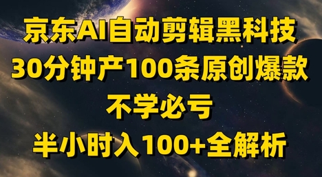 京东AI自动剪辑黑科技，30分钟产100条原创爆款，不学必亏！半小时入100+全解析bbb|京东ai视频批量剪辑软件