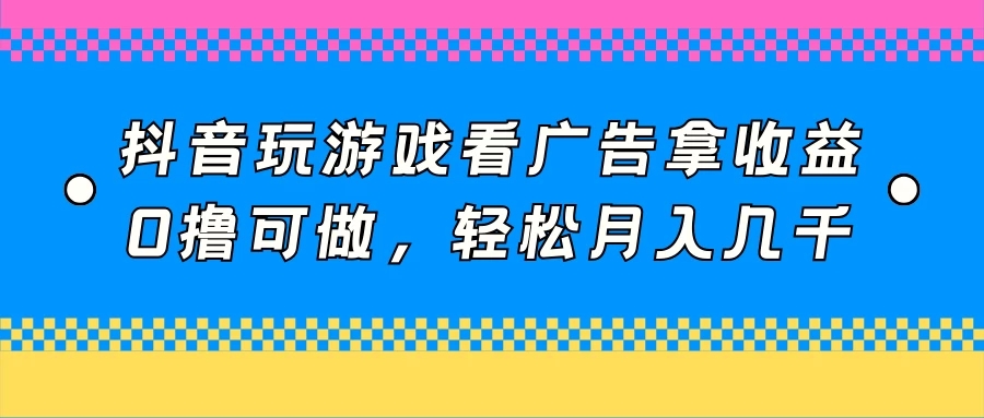 抖音玩游戏看广告拿收益，0撸可做，轻松月入几千|抖音里的游戏广告可以赚钱吗