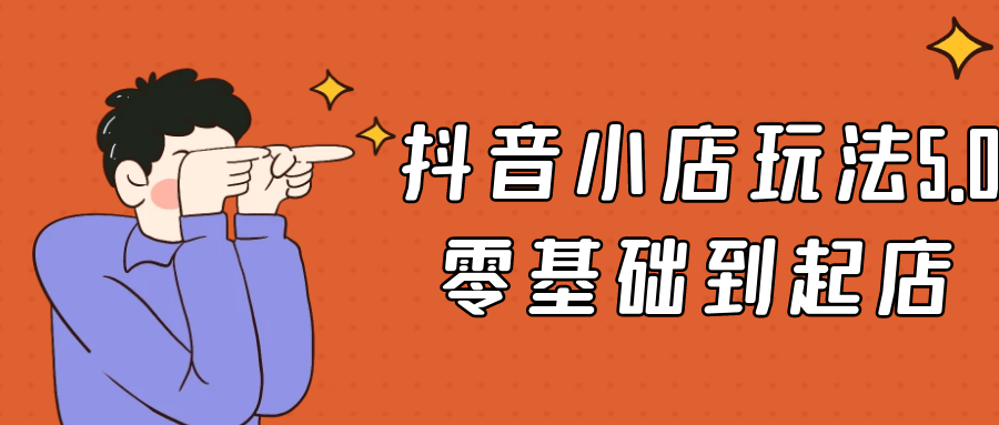 抖音小店玩法5.0零基础到起店|抖音小店玩法规则