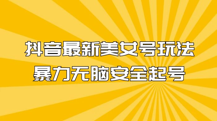 抖音最新美女号玩法，新号不封号，暴力无脑安全起号|抖音美女号容易封号吗