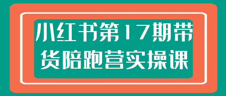 小红书第17期带货陪跑营实操课|小红书带货实操案例