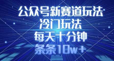 公众号新赛道玩法，冷门玩法，每天十分钟，条条10w+|微信公众号2025年有哪些好的赛道