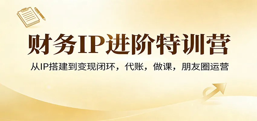 财务IP进阶特训营：从IP搭建到变现闭环，代账，做课，朋友圈运营