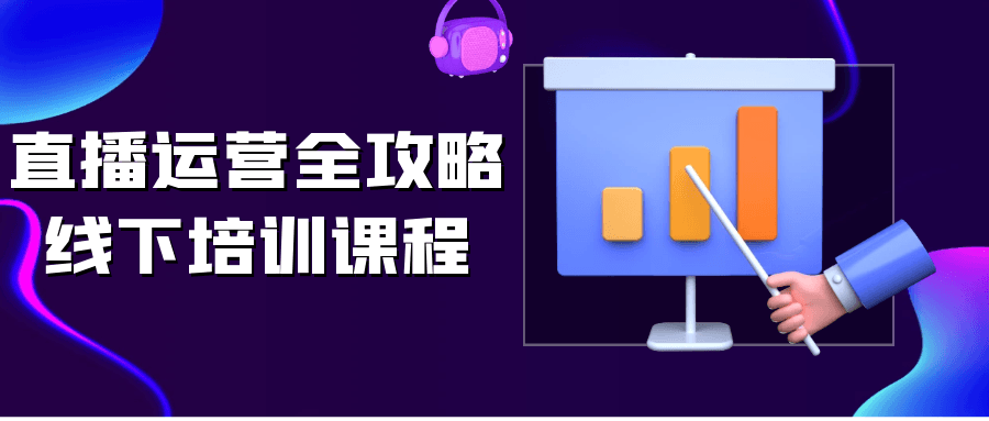 直播运营全攻略线下培训课程|直播运营培训课程免费