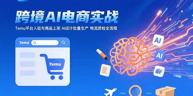 （15526期）AI+跨境电商实战：Temu平台入驻与商品上架 AI设计批量生产 物流质检全流程