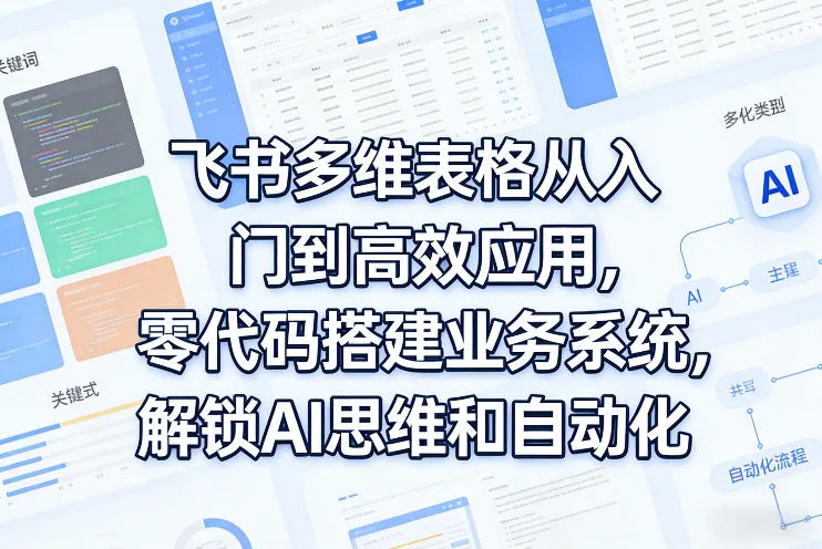 飞书多维表格从入门到高效应用，零代码搭建业务系统，解锁AI思维和自动化