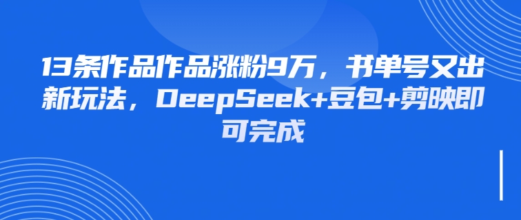 13条作品作品涨粉9万，书单号又出新玩法，DeepSeek+豆包+剪映即可完成