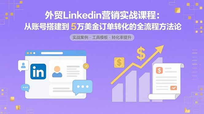 （15766期）外贸LinkedIn营销实战课程：从账号搭建到5万美金订单转化的全流程方法论