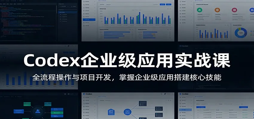 Codex企业级应用实战课：全流程操作与项目开发，掌握企业级应用搭建核心技能