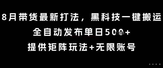 8月带货最新打法，黑科技一键搬运，全自动发布单日5张+，提供矩阵玩法+无限账号【揭秘】