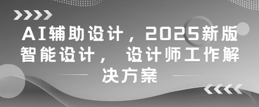 AI辅助设计，2025新版智能设计， 设计师工作解决方案|ai辅助设计如何助力设计师