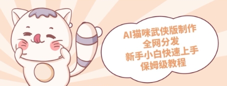 AI猫咪武侠版制作，全网分发，新手小白快速上手，保姆级教程bbb|ai猫咪怎么制作连贯剧情