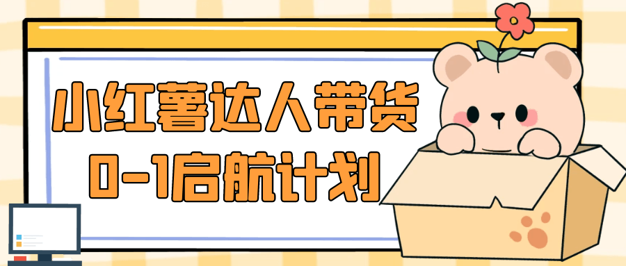 小红薯达人带货0-1启航计划|小红书达人带货