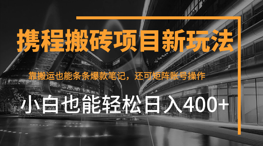 携程最新搬砖变现项目，靠搬运爆款笔记，小白也能日入400+，后续还可实现矩阵收益