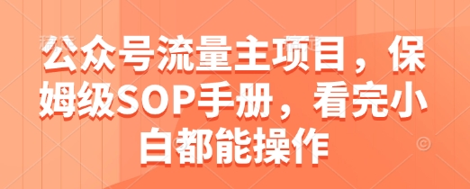 公众号流量主项目，保姆级SOP手册，看完小白都能操作|公众号流量主项目靠谱不