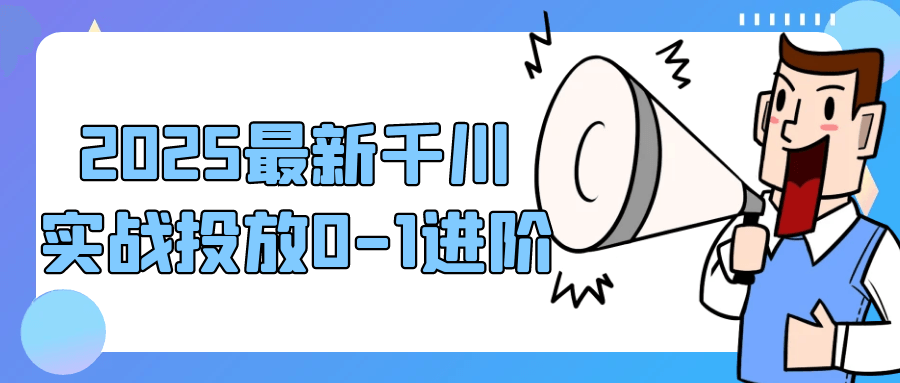 2025最新千川实战投放0-1进阶|2025最新千川实战投放0-1进阶视频