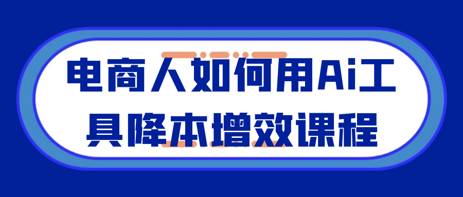 电商人如何用Ai工具降本增效课程|电商人如何用ai工具降本增效课程详细