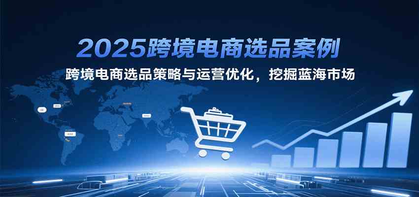 2025跨境电商选品案例，跨境电商选品策略与运营优化，挖掘蓝海市场