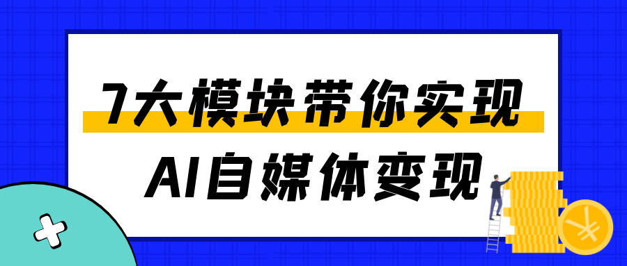 7大模块带你实现AI自媒体变现|7大模块带你实现ai自媒体变现功能