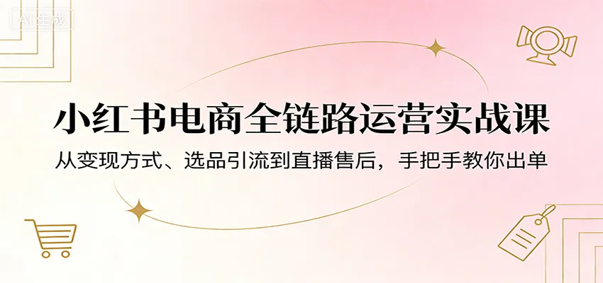小红书电商全链路运营实战课：从变现方式、选品引流到直播售后，手把手教你出单