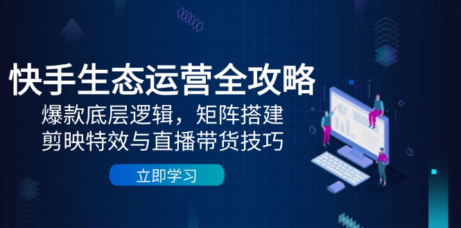 （14728期）快手生态运营全攻略：爆款底层逻辑，矩阵搭建，剪映特效与直播带货技巧bbb|快手如何做矩阵带货