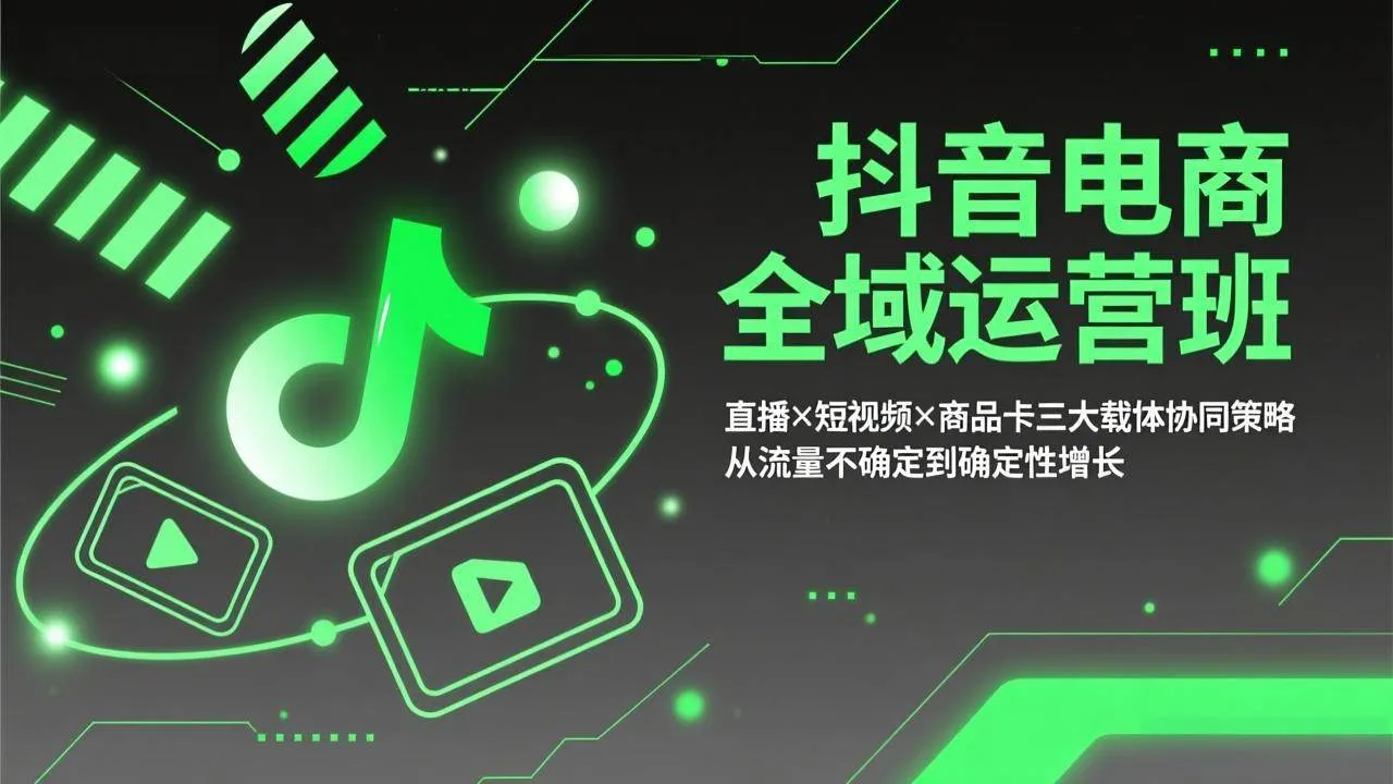（17550期）抖音电商全域运营班：直播×短视频×商品卡三大载体协同策略，从流量不确定到确定性增长