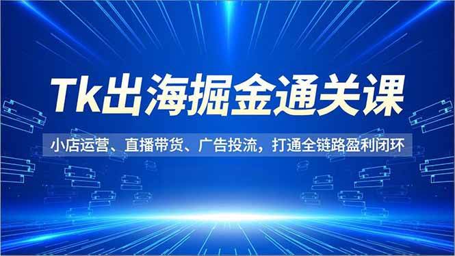 （16820期）Tk出海掘金通关课，小店运营、直播带货、广告投流，打通全链路盈利闭环