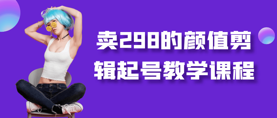卖298的颜值剪辑起号教学课程|卖298的颜值剪辑起号教学课程视频