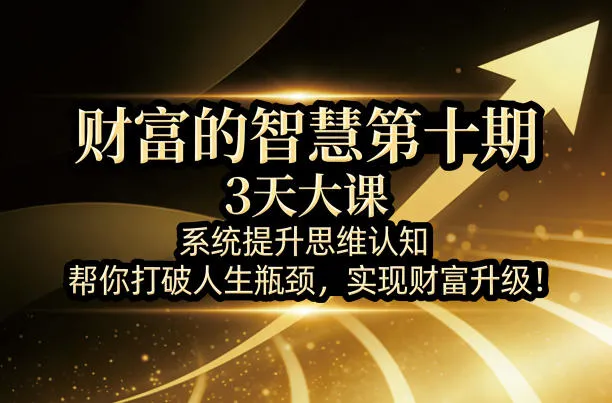 财富的智慧第十期,3天大课,系统提升思维认知,帮你打破人生瓶颈,实现财富升级! 财富的智慧第十期,3天大课,系统提升思维认知,帮你打破人生瓶颈,实现财富升级!