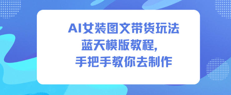 AI女装图文带货玩法蓝天模版教程，手把手教你去制作|ai数字带货怎么操作