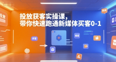 投放获客实操课，带你快速跑通新媒体买客0-1|获客实操课